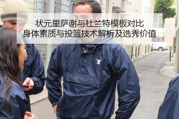 状元里萨谢与杜兰特模板对比 身体素质与投篮技术解析及选秀价值
