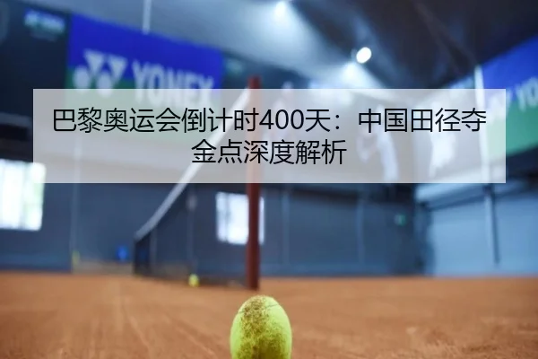巴黎奥运会倒计时400天：中国田径夺金点深度解析