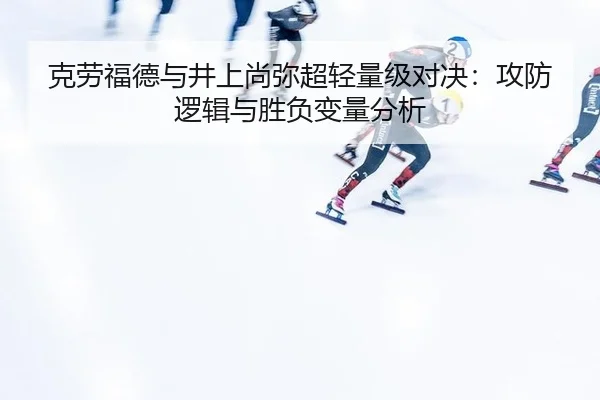 克劳福德与井上尚弥超轻量级对决：攻防逻辑与胜负变量分析